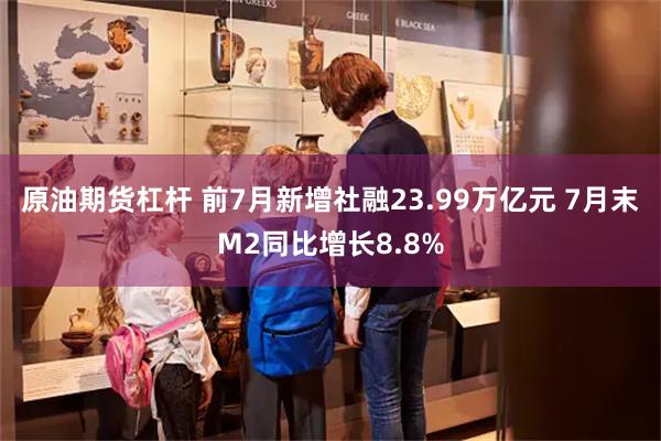 原油期货杠杆 前7月新增社融23.99万亿元 7月末M2同比增长8.8%