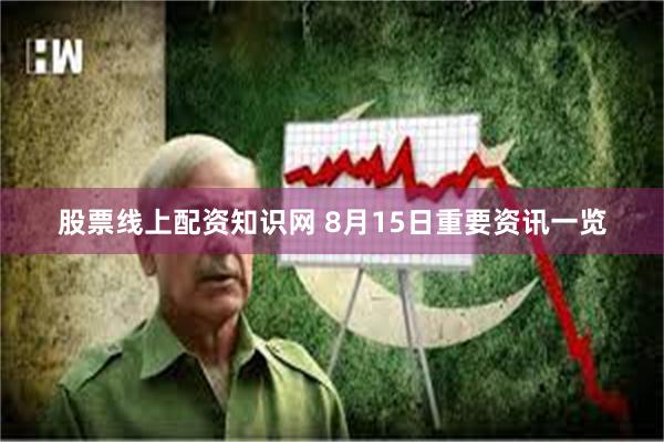 股票线上配资知识网 8月15日重要资讯一览