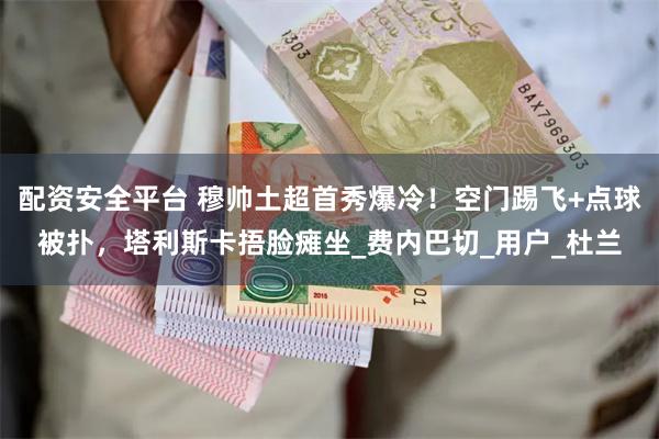 配资安全平台 穆帅土超首秀爆冷！空门踢飞+点球被扑，塔利斯卡捂脸瘫坐_费内巴切_用户_杜兰