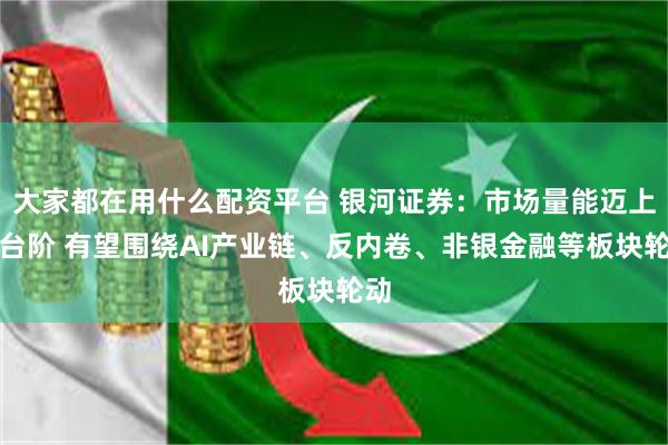 大家都在用什么配资平台 银河证券：市场量能迈上新台阶 有望围绕AI产业链、反内卷、非银金融等板块轮动