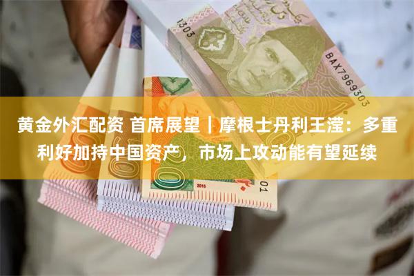 黄金外汇配资 首席展望｜摩根士丹利王滢：多重利好加持中国资产，市场上攻动能有望延续