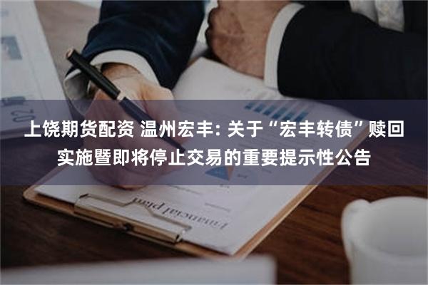 上饶期货配资 温州宏丰: 关于“宏丰转债”赎回实施暨即将停止交易的重要提示性公告