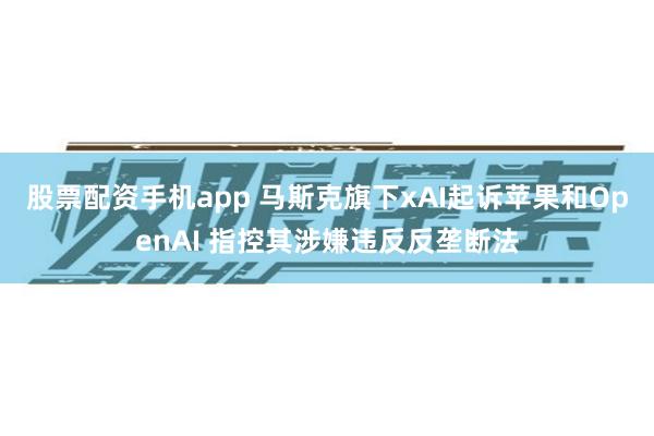 股票配资手机app 马斯克旗下xAI起诉苹果和OpenAI 指控其涉嫌违反反垄断法