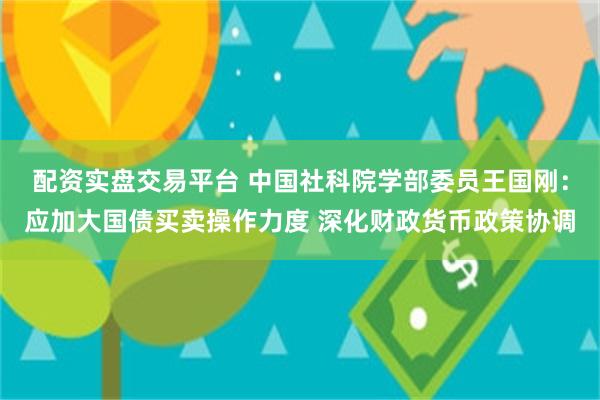 配资实盘交易平台 中国社科院学部委员王国刚:应加大国债买卖操作力度 深化财政货币政策协调