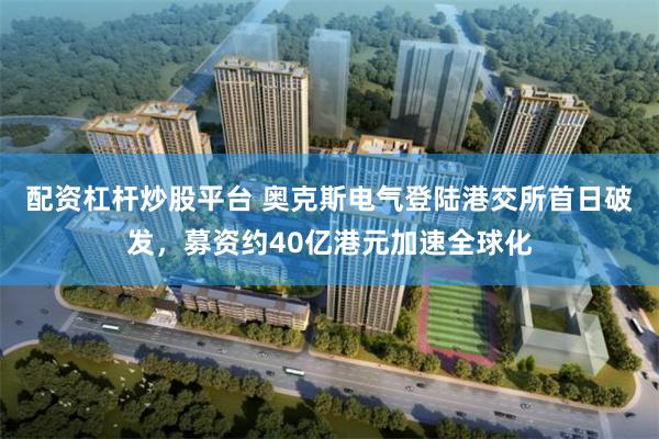 配资杠杆炒股平台 奥克斯电气登陆港交所首日破发，募资约40亿港元加速全球化