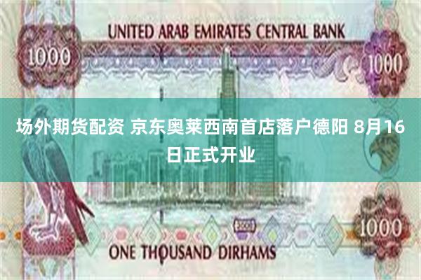 场外期货配资 京东奥莱西南首店落户德阳 8月16日正式开业
