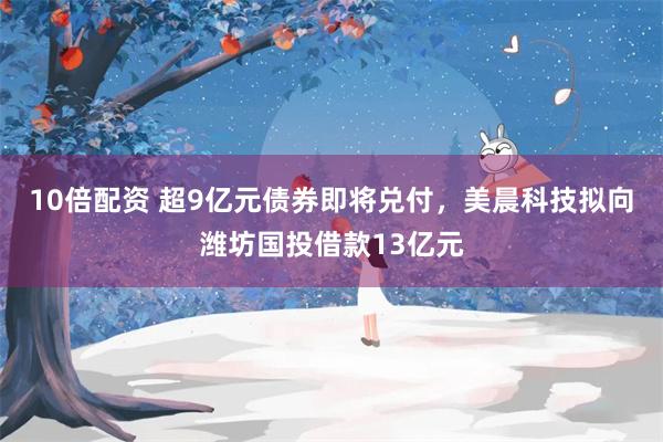 10倍配资 超9亿元债券即将兑付，美晨科技拟向潍坊国投借款13亿元