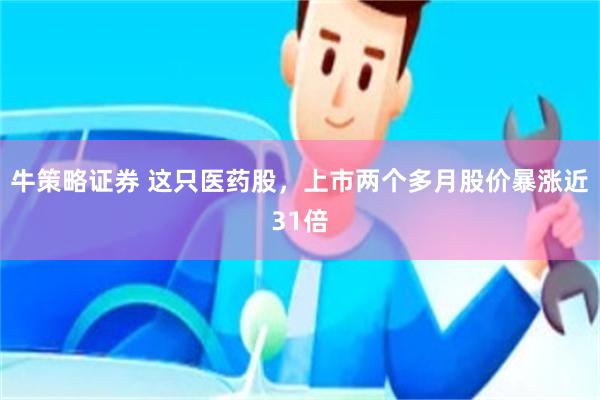 牛策略证券 这只医药股，上市两个多月股价暴涨近31倍