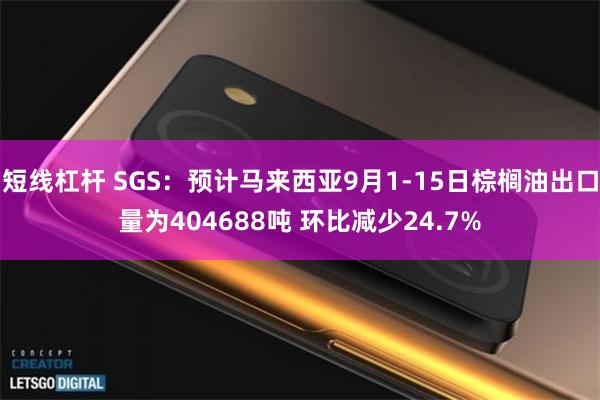 短线杠杆 SGS：预计马来西亚9月1-15日棕榈油出口量为404688吨 环比减少24.7%