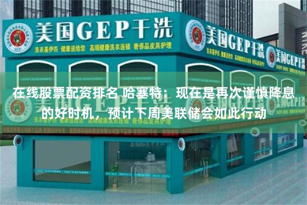 在线股票配资排名 哈塞特：现在是再次谨慎降息的好时机，预计下周美联储会如此行动