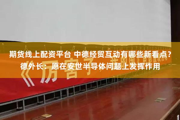 期货线上配资平台 中德经贸互动有哪些新看点?德外长:愿在安世半导体问题上发挥作用