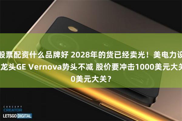 股票配资什么品牌好 2028年的货已经卖光！美电力设备龙头GE Vernova势头不减 股价要冲击1000美元大关？
