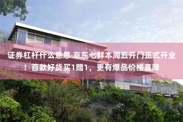 证券杠杆什么意思 京东七鲜本周五开门正式开业!百款好货买1赠1,更有爆品价格直降