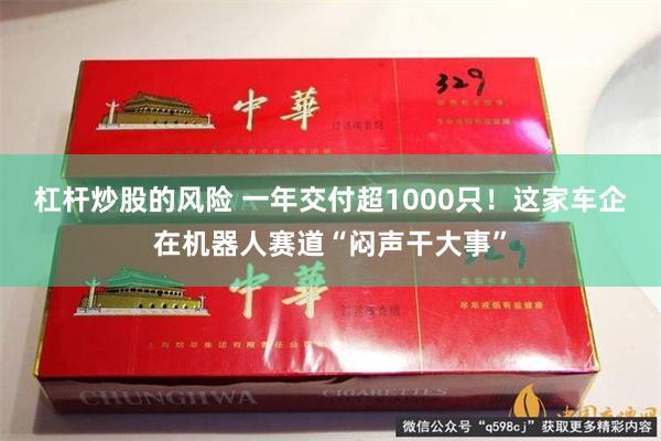 杠杆炒股的风险 一年交付超1000只！这家车企在机器人赛道“闷声干大事”