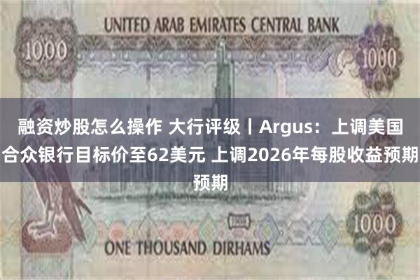 融资炒股怎么操作 大行评级丨Argus：上调美国合众银行目标价至62美元 上调2026年每股收益预期