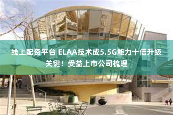 线上配资平台 ELAA技术成5.5G能力十倍升级关键！受益上市公司梳理