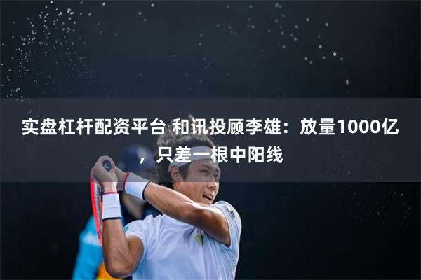 实盘杠杆配资平台 和讯投顾李雄：放量1000亿，只差一根中阳线