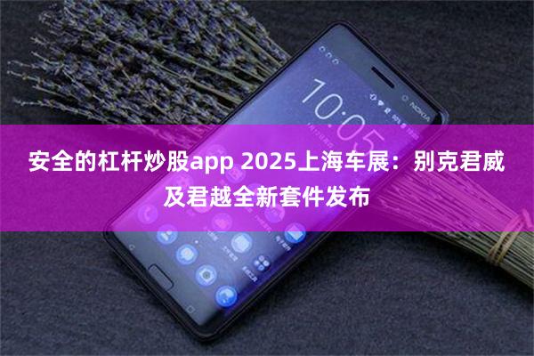 安全的杠杆炒股app 2025上海车展：别克君威及君越全新套件发布
