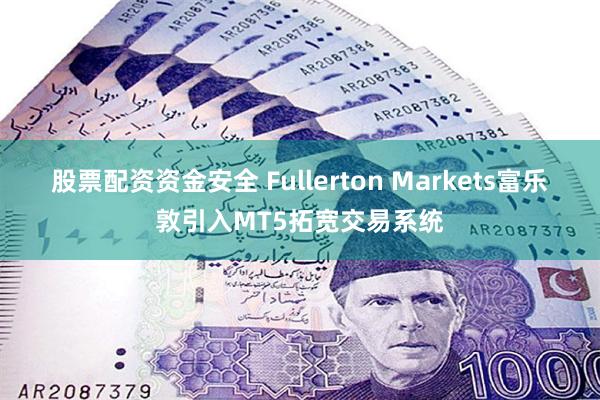 股票配资资金安全 Fullerton Markets富乐敦引入MT5拓宽交易系统
