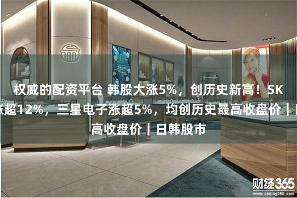 权威的配资平台 韩股大涨5%，创历史新高！SK海力士涨超12%，三星电子涨超5%，均创历史最高收盘价｜日韩股市