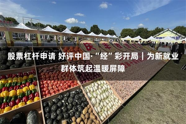 股票杠杆申请 好评中国·“经”彩开局｜为新就业群体筑起温暖屏障