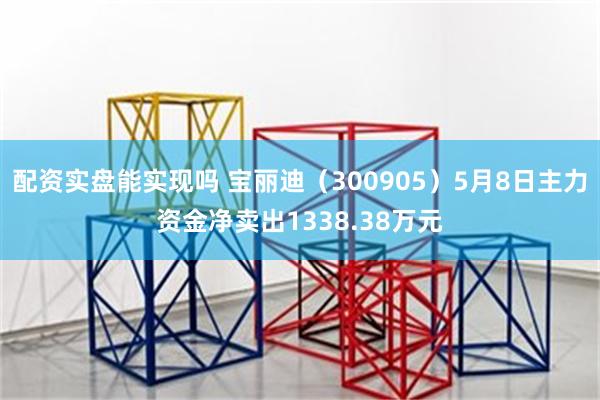 配资实盘能实现吗 宝丽迪（300905）5月8日主力资金净卖出1338.38万元