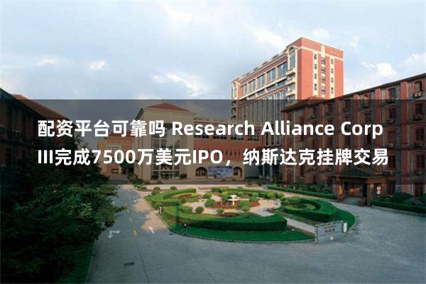 配资平台可靠吗 Research Alliance Corp III完成7500万美元IPO,纳斯达克挂牌交易