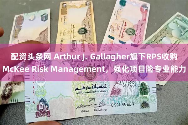配资头条网 Arthur J. Gallagher旗下RPS收购McKee Risk Management，强化项目险专业能力