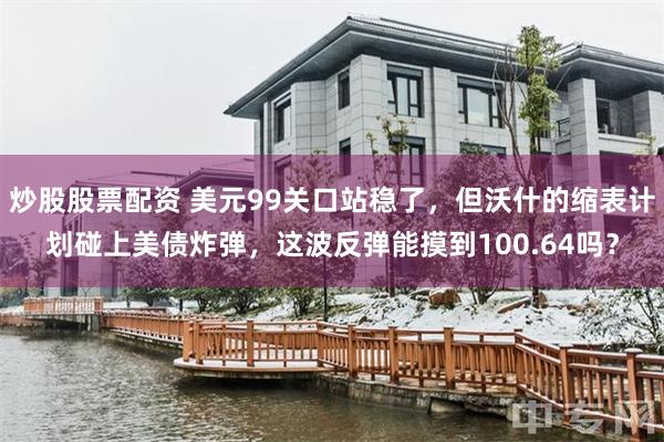 炒股股票配资 美元99关口站稳了，但沃什的缩表计划碰上美债炸弹，这波反弹能摸到100.64吗？