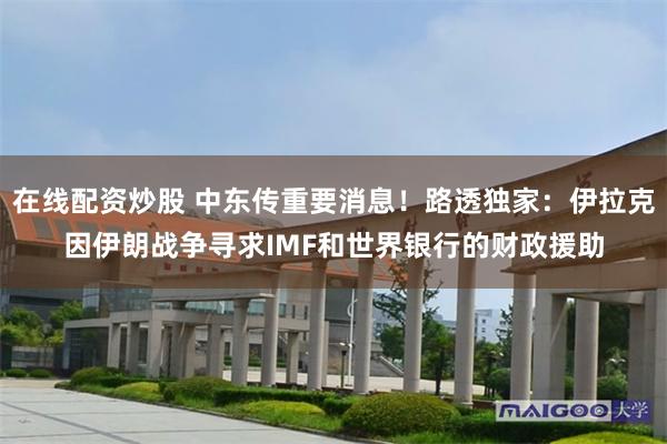 在线配资炒股 中东传重要消息！路透独家：伊拉克因伊朗战争寻求IMF和世界银行的财政援助