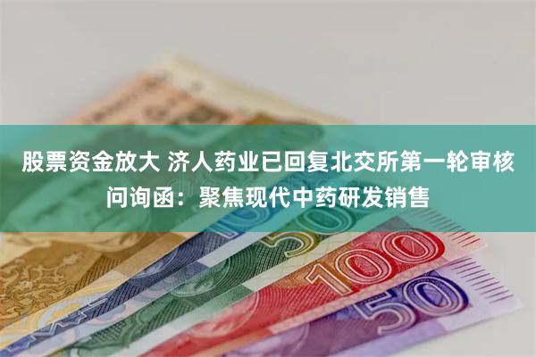 股票资金放大 济人药业已回复北交所第一轮审核问询函：聚焦现代中药研发销售