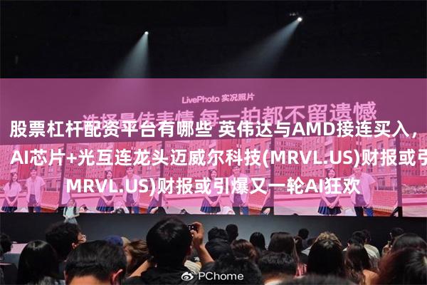 股票杠杆配资平台有哪些 英伟达与AMD接连买入，投行上调目标价！AI芯片+光互连龙头迈威尔科技(MRVL.US)财报或引爆又一轮AI狂欢