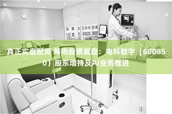 真正实盘配资 每周股票复盘：电科数字（600850）股东增持及AI业务推进