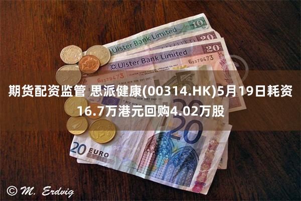 期货配资监管 思派健康(00314.HK)5月19日耗资16.7万港元回购4.02万股