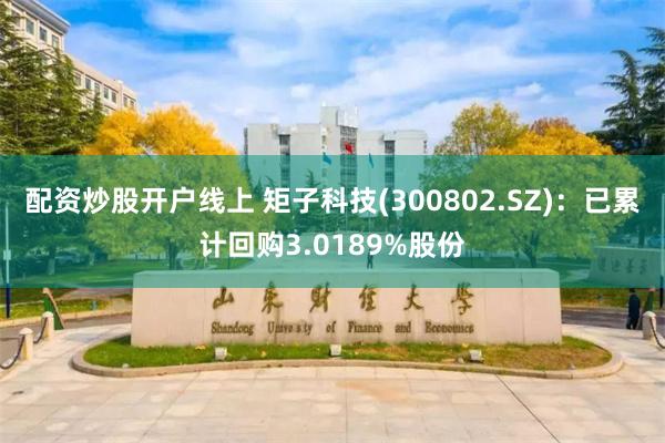 配资炒股开户线上 矩子科技(300802.SZ)：已累计回购3.0189%股份