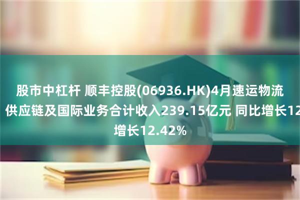 股市中杠杆 顺丰控股(06936.HK)4月速运物流业务、供应链及国际业务合计收入239.15亿元 同比增长12.42%