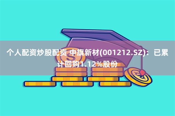 个人配资炒股配资 中旗新材(001212.SZ)：已累计回购1.12%股份