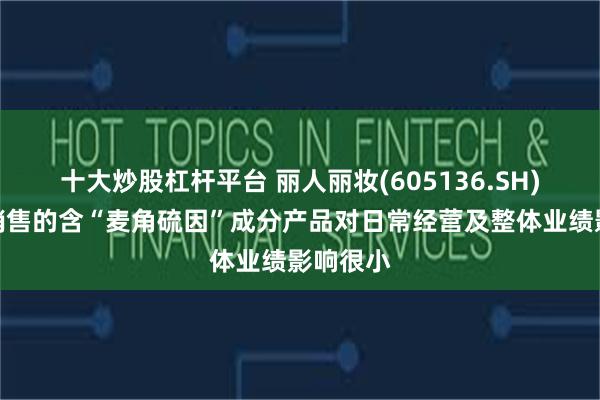 十大炒股杠杆平台 丽人丽妆(605136.SH)：公司销售的含“麦角硫因”成分产品对日常经营及整体业绩影响很小