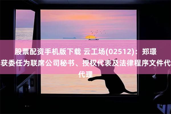 股票配资手机版下载 云工场(02512)：郑璟烨获委任为联席公司秘书、授权代表及法律程序文件代理
