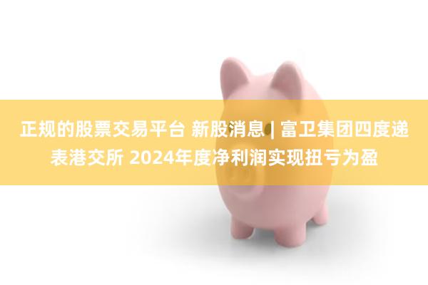 正规的股票交易平台 新股消息 | 富卫集团四度递表港交所 2024年度净利润实现扭亏为盈