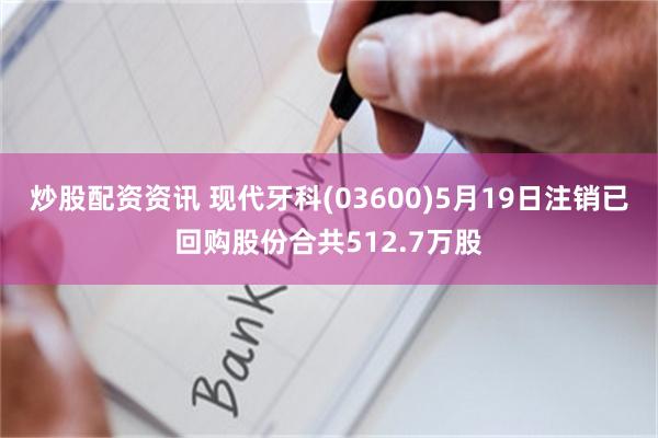 炒股配资资讯 现代牙科(03600)5月19日注销已回购股份合共512.7万股