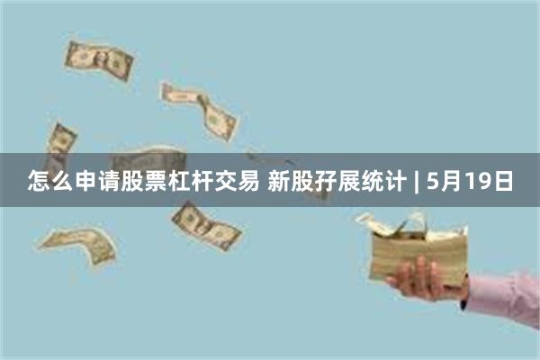 怎么申请股票杠杆交易 新股孖展统计 | 5月19日