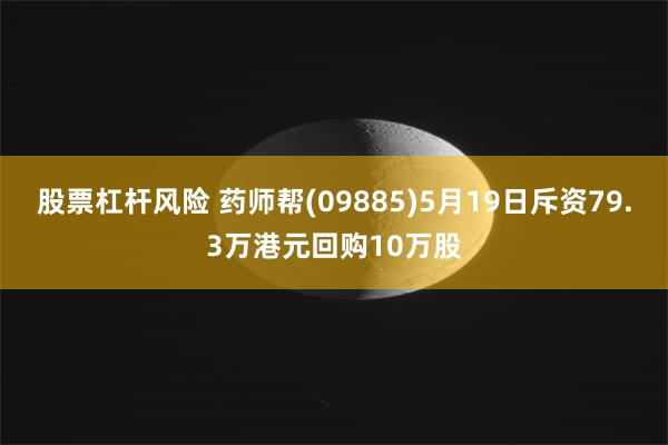 股票杠杆风险 药师帮(09885)5月19日斥资79.3万港元回购10万股
