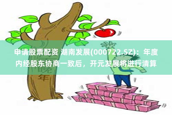 申请股票配资 湖南发展(000722.SZ)：年度内经股东协商一致后，开元发展将进行清算