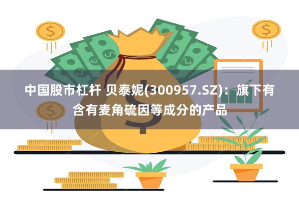 中国股市杠杆 贝泰妮(300957.SZ)：旗下有含有麦角硫因等成分的产品