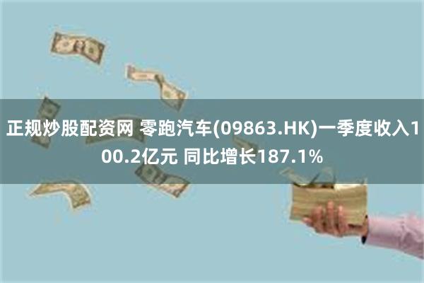 正规炒股配资网 零跑汽车(09863.HK)一季度收入100.2亿元 同比增长187.1%