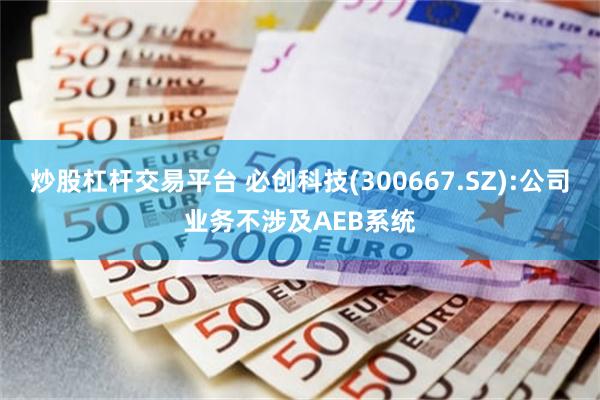 炒股杠杆交易平台 必创科技(300667.SZ):公司业务不涉及AEB系统