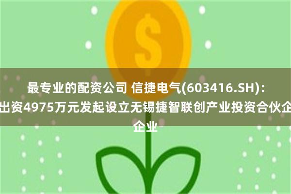 最专业的配资公司 信捷电气(603416.SH)：拟出资4975万元发起设立无锡捷智联创产业投资合伙企业