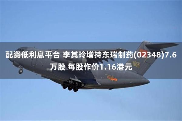 配资低利息平台 李其玲增持东瑞制药(02348)7.6万股 每股作价1.16港元