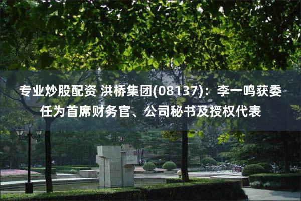 专业炒股配资 洪桥集团(08137)：李一鸣获委任为首席财务官、公司秘书及授权代表